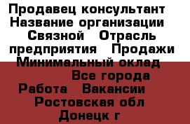 Продавец-консультант › Название организации ­ Связной › Отрасль предприятия ­ Продажи › Минимальный оклад ­ 27 000 - Все города Работа » Вакансии   . Ростовская обл.,Донецк г.